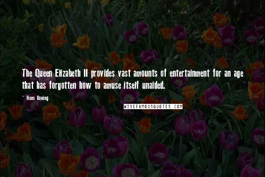 Hans Koning Quotes: The Queen Elizabeth II provides vast amounts of entertainment for an age that has forgotten how to amuse itself unaided.