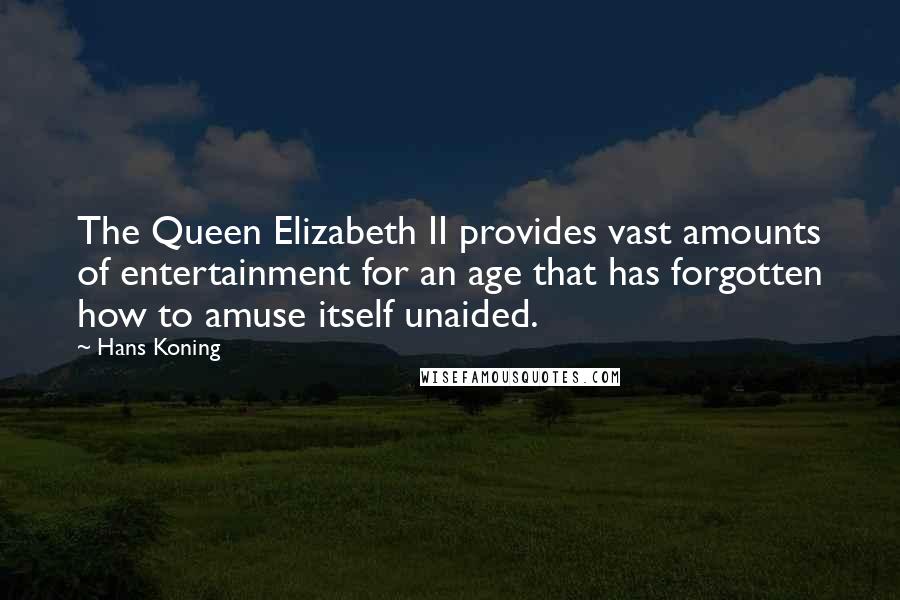 Hans Koning Quotes: The Queen Elizabeth II provides vast amounts of entertainment for an age that has forgotten how to amuse itself unaided.