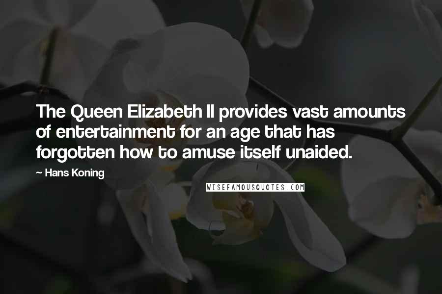 Hans Koning Quotes: The Queen Elizabeth II provides vast amounts of entertainment for an age that has forgotten how to amuse itself unaided.