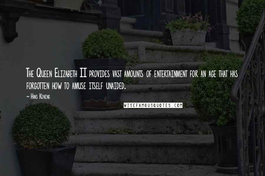 Hans Koning Quotes: The Queen Elizabeth II provides vast amounts of entertainment for an age that has forgotten how to amuse itself unaided.