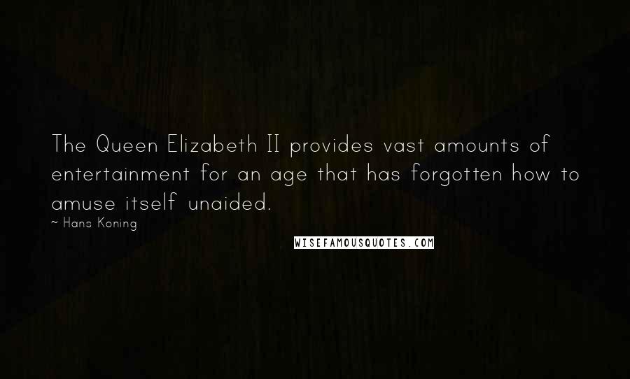 Hans Koning Quotes: The Queen Elizabeth II provides vast amounts of entertainment for an age that has forgotten how to amuse itself unaided.