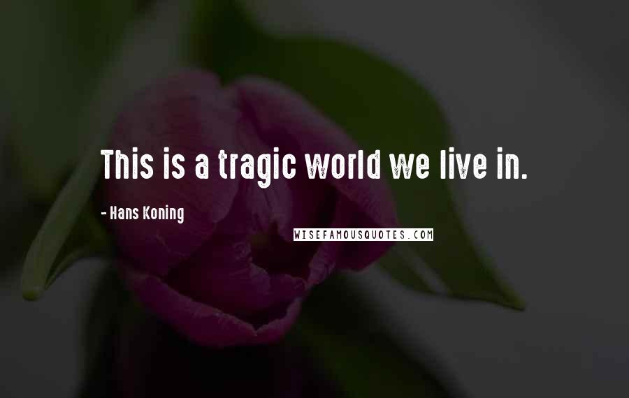 Hans Koning Quotes: This is a tragic world we live in.