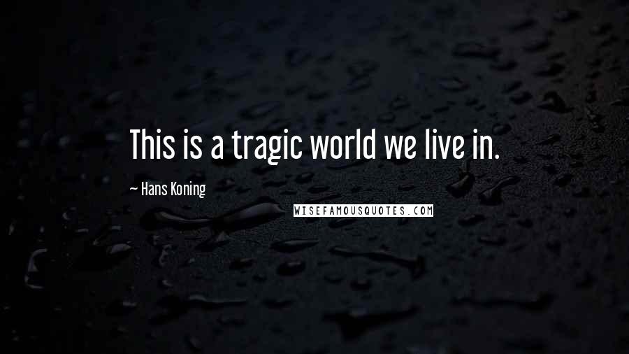 Hans Koning Quotes: This is a tragic world we live in.