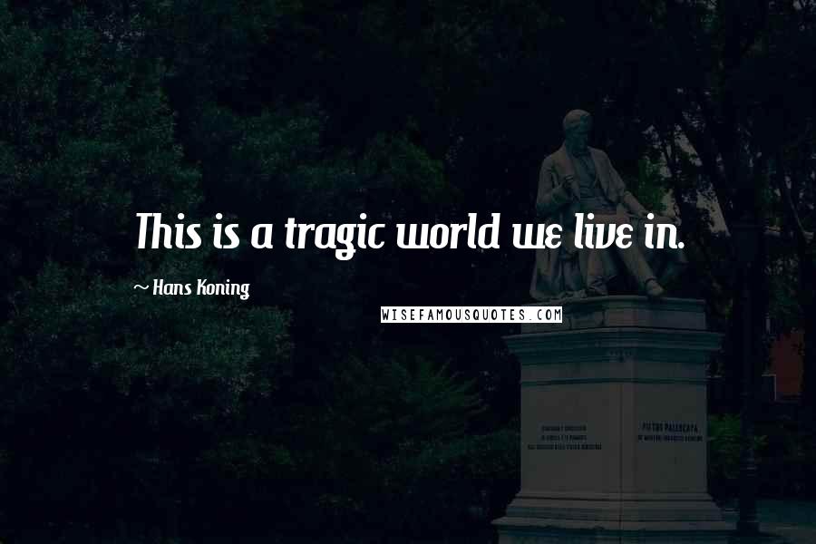 Hans Koning Quotes: This is a tragic world we live in.