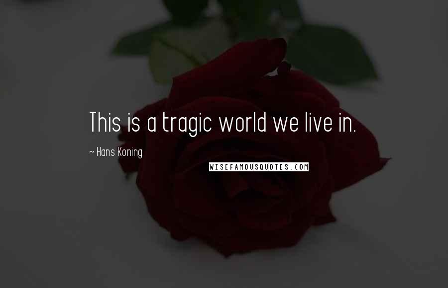 Hans Koning Quotes: This is a tragic world we live in.