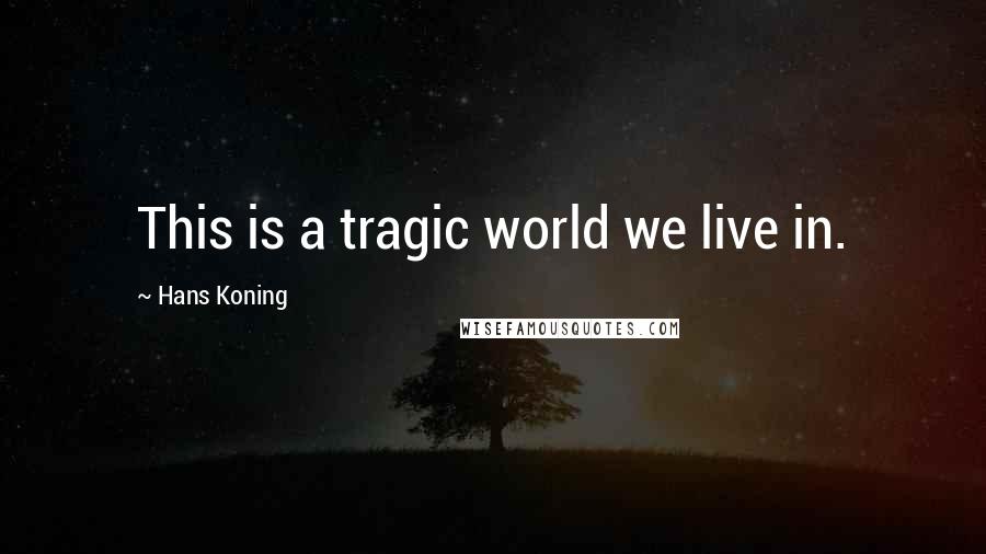 Hans Koning Quotes: This is a tragic world we live in.