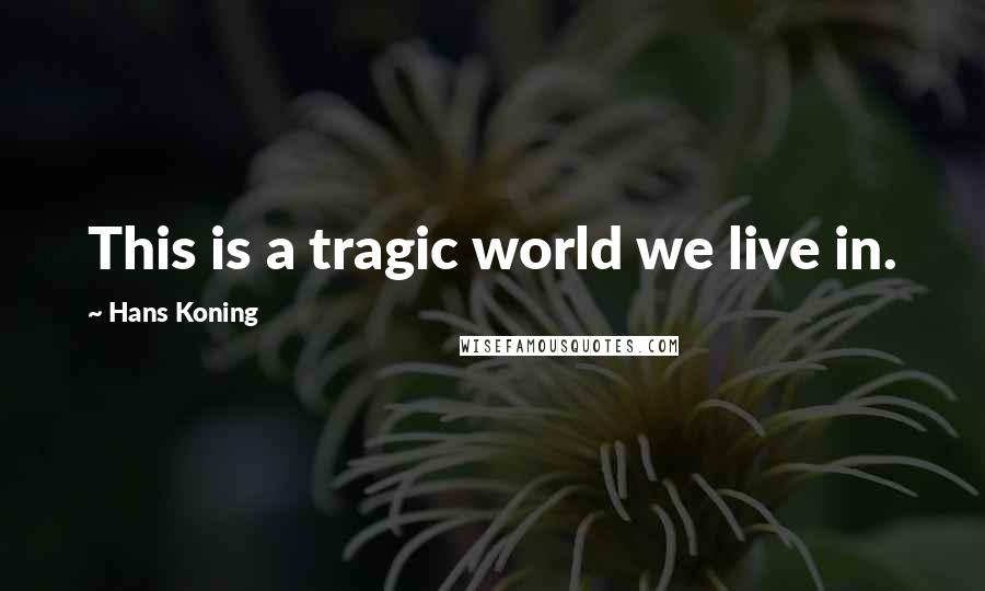 Hans Koning Quotes: This is a tragic world we live in.