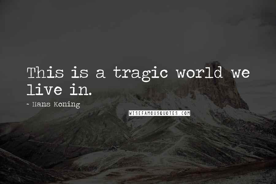 Hans Koning Quotes: This is a tragic world we live in.