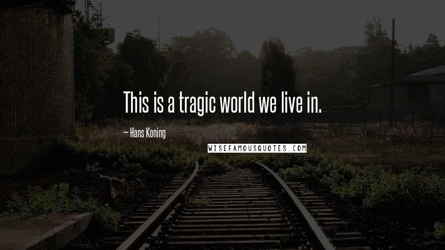 Hans Koning Quotes: This is a tragic world we live in.