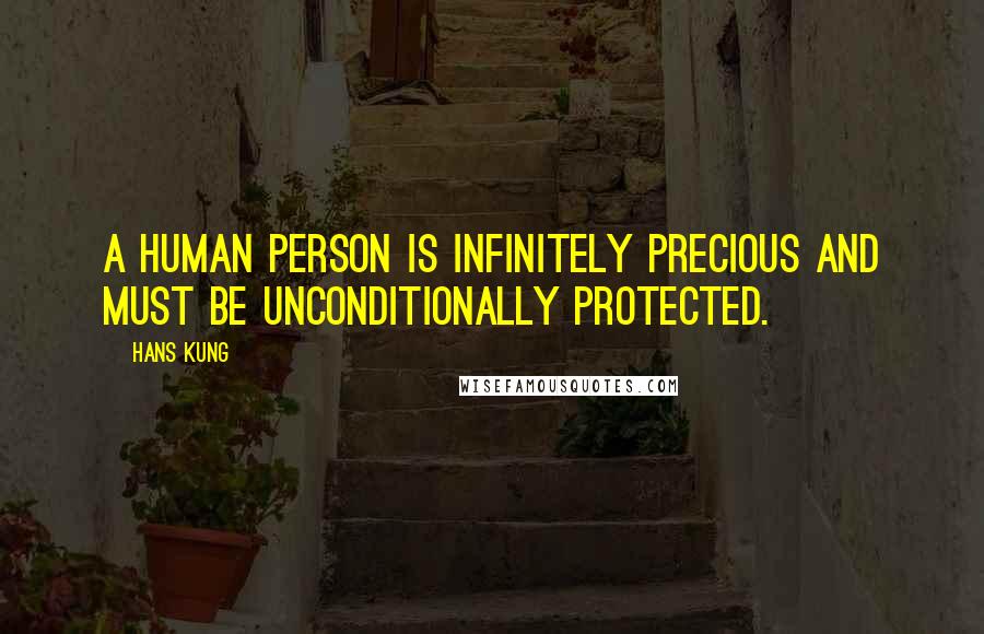 Hans Kung Quotes: A human person is infinitely precious and must be unconditionally protected.