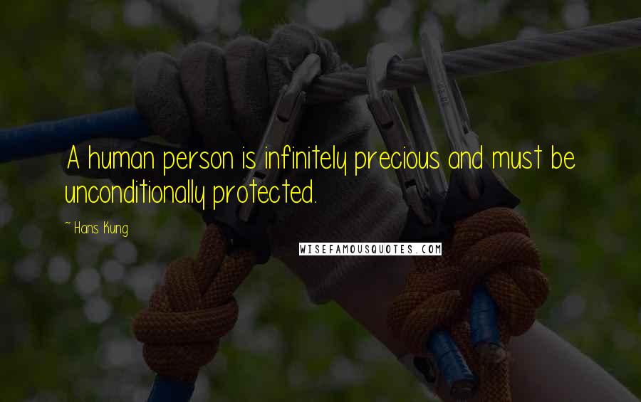 Hans Kung Quotes: A human person is infinitely precious and must be unconditionally protected.