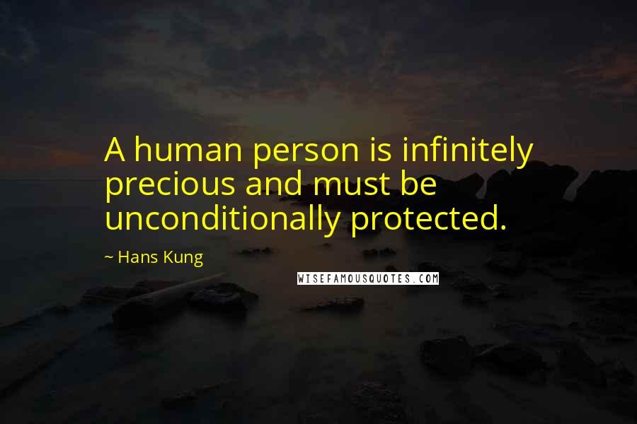 Hans Kung Quotes: A human person is infinitely precious and must be unconditionally protected.