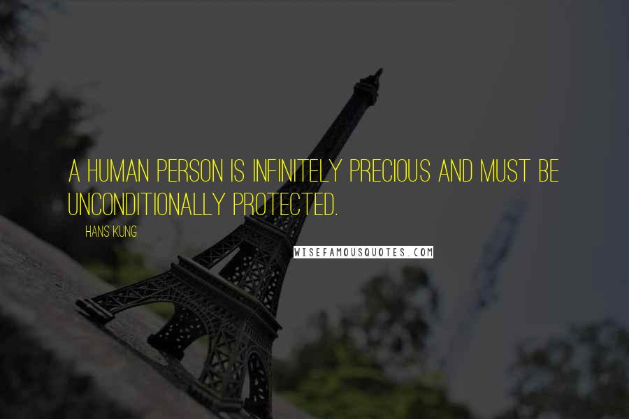 Hans Kung Quotes: A human person is infinitely precious and must be unconditionally protected.