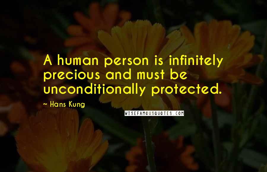 Hans Kung Quotes: A human person is infinitely precious and must be unconditionally protected.