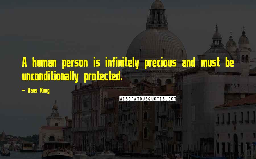 Hans Kung Quotes: A human person is infinitely precious and must be unconditionally protected.