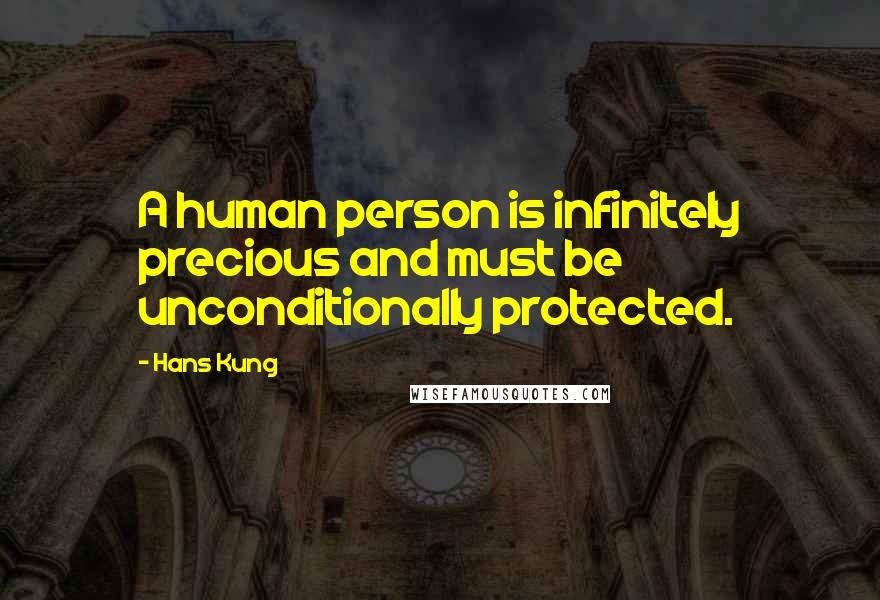 Hans Kung Quotes: A human person is infinitely precious and must be unconditionally protected.