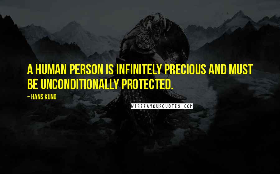 Hans Kung Quotes: A human person is infinitely precious and must be unconditionally protected.
