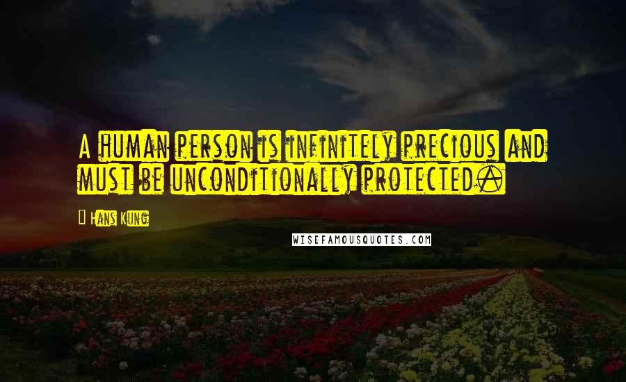 Hans Kung Quotes: A human person is infinitely precious and must be unconditionally protected.