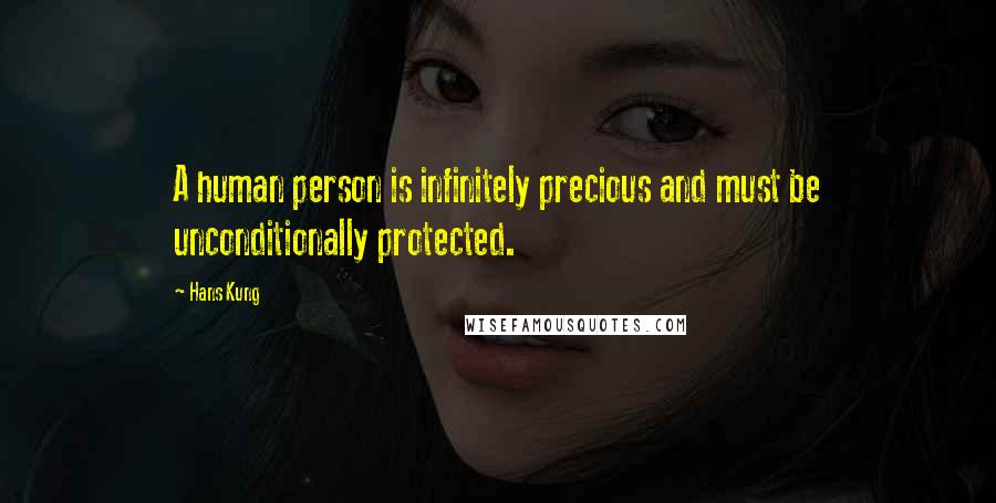 Hans Kung Quotes: A human person is infinitely precious and must be unconditionally protected.