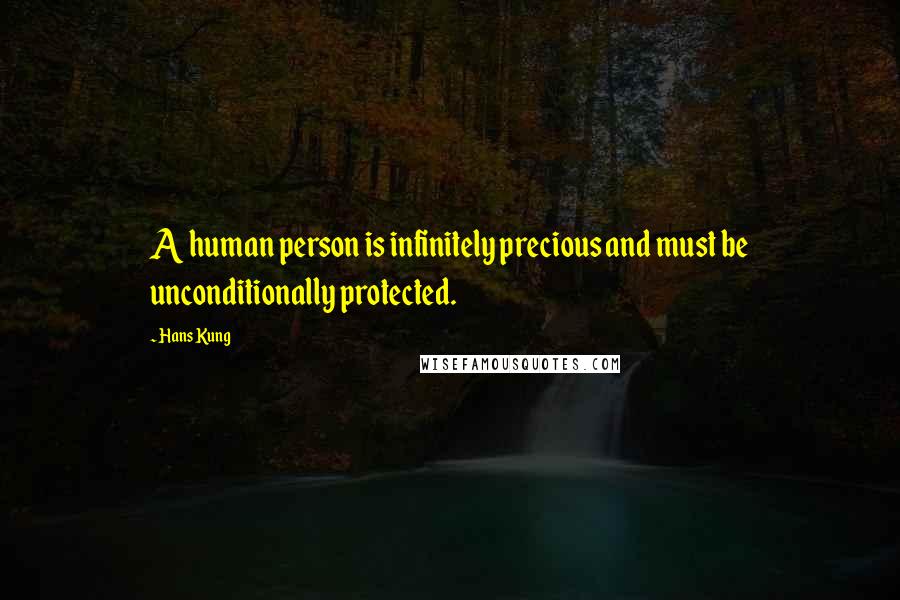 Hans Kung Quotes: A human person is infinitely precious and must be unconditionally protected.