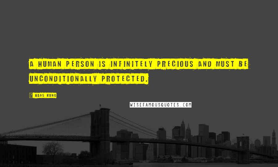 Hans Kung Quotes: A human person is infinitely precious and must be unconditionally protected.