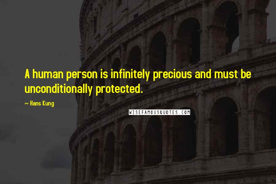 Hans Kung Quotes: A human person is infinitely precious and must be unconditionally protected.