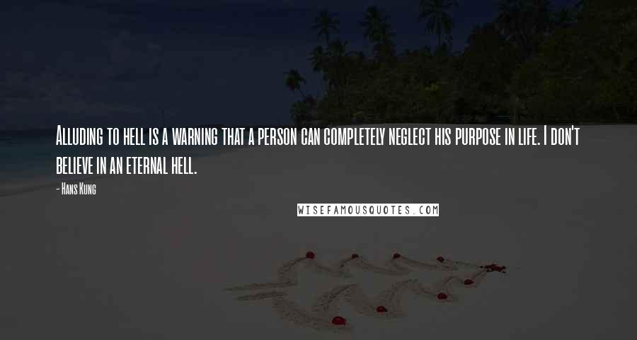 Hans Kung Quotes: Alluding to hell is a warning that a person can completely neglect his purpose in life. I don't believe in an eternal hell.