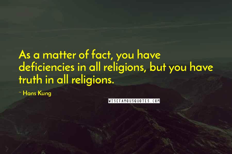 Hans Kung Quotes: As a matter of fact, you have deficiencies in all religions, but you have truth in all religions.