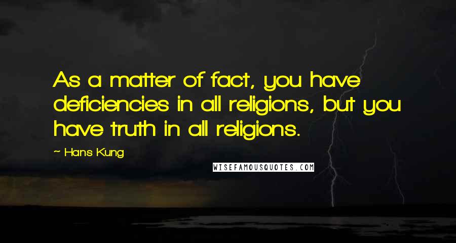 Hans Kung Quotes: As a matter of fact, you have deficiencies in all religions, but you have truth in all religions.