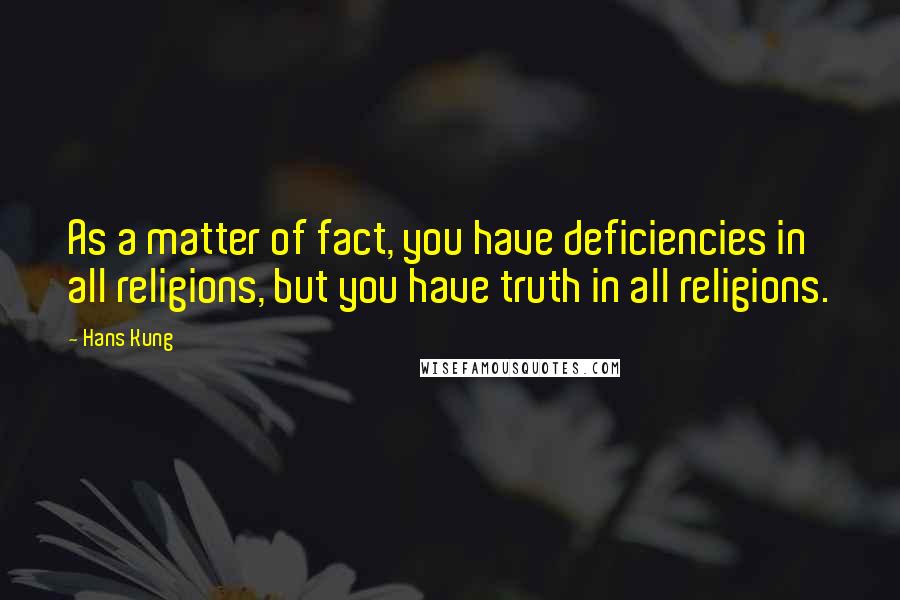 Hans Kung Quotes: As a matter of fact, you have deficiencies in all religions, but you have truth in all religions.