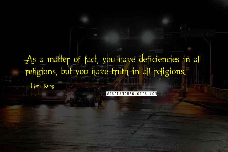 Hans Kung Quotes: As a matter of fact, you have deficiencies in all religions, but you have truth in all religions.