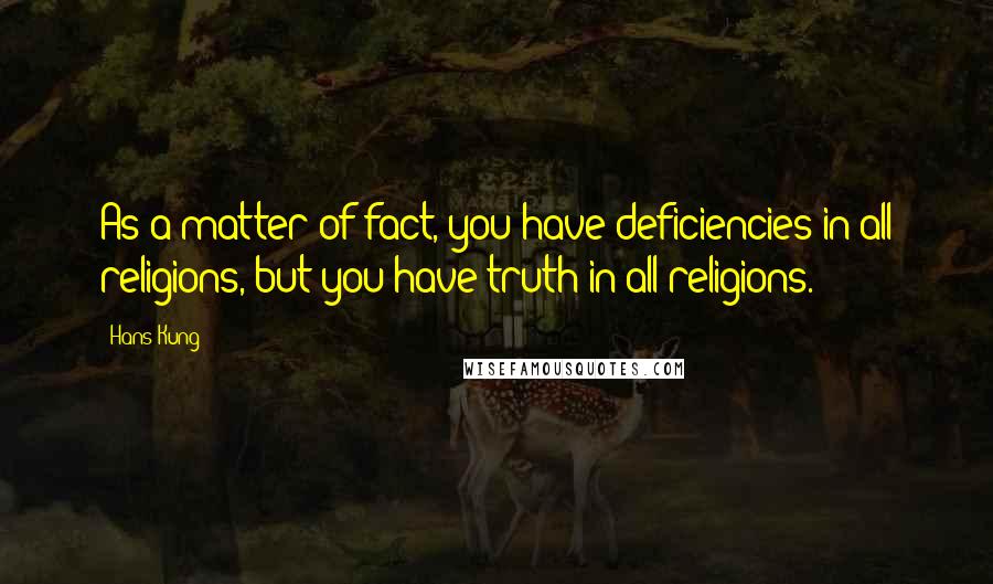 Hans Kung Quotes: As a matter of fact, you have deficiencies in all religions, but you have truth in all religions.