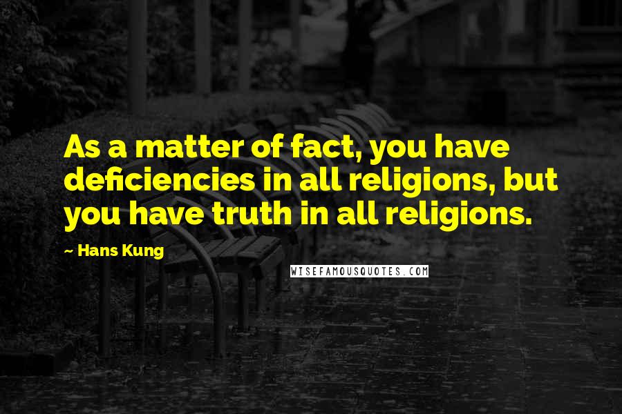 Hans Kung Quotes: As a matter of fact, you have deficiencies in all religions, but you have truth in all religions.