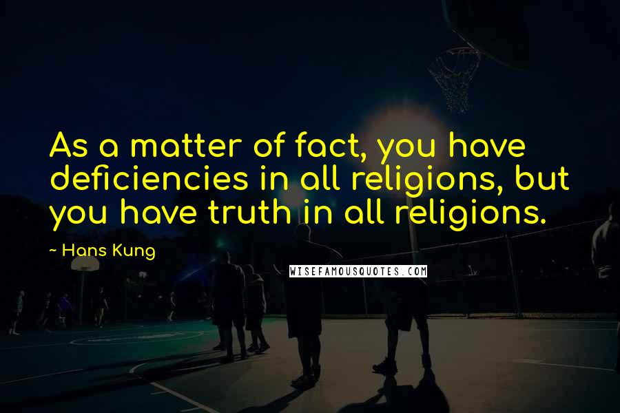 Hans Kung Quotes: As a matter of fact, you have deficiencies in all religions, but you have truth in all religions.