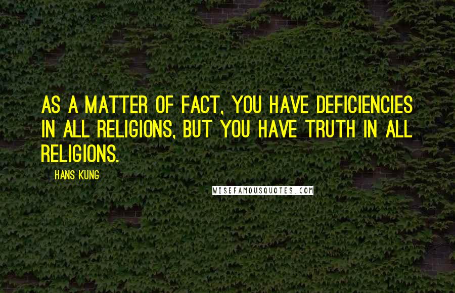 Hans Kung Quotes: As a matter of fact, you have deficiencies in all religions, but you have truth in all religions.