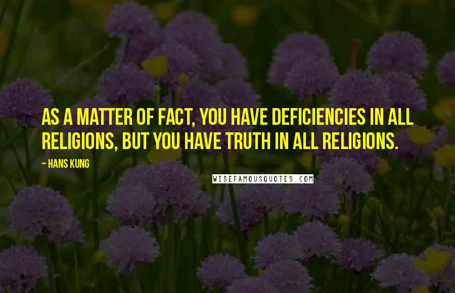 Hans Kung Quotes: As a matter of fact, you have deficiencies in all religions, but you have truth in all religions.