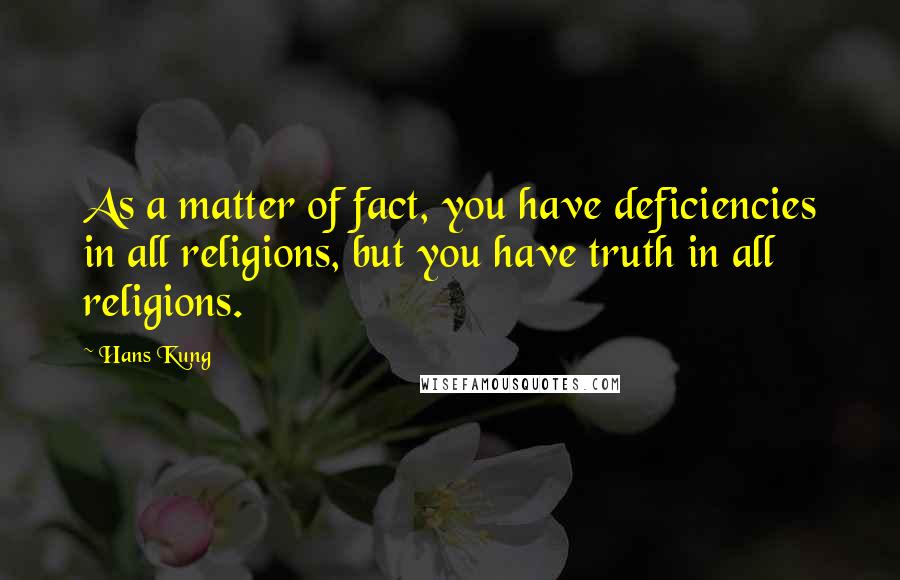 Hans Kung Quotes: As a matter of fact, you have deficiencies in all religions, but you have truth in all religions.