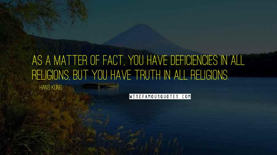 Hans Kung Quotes: As a matter of fact, you have deficiencies in all religions, but you have truth in all religions.