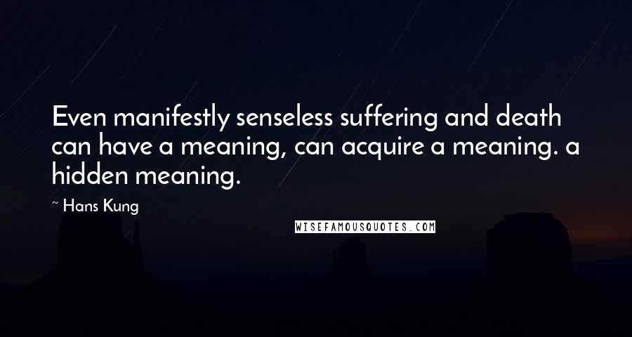 Hans Kung Quotes: Even manifestly senseless suffering and death can have a meaning, can acquire a meaning. a hidden meaning.