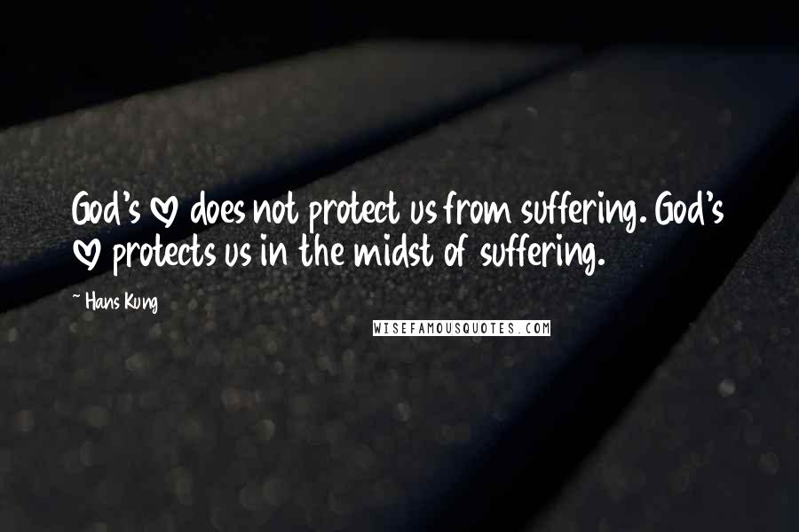 Hans Kung Quotes: God's love does not protect us from suffering. God's love protects us in the midst of suffering.