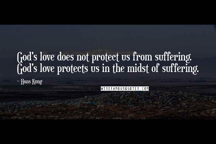 Hans Kung Quotes: God's love does not protect us from suffering. God's love protects us in the midst of suffering.