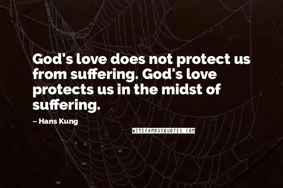 Hans Kung Quotes: God's love does not protect us from suffering. God's love protects us in the midst of suffering.