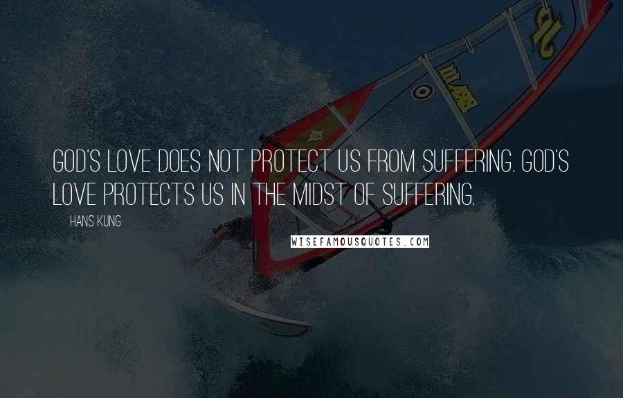 Hans Kung Quotes: God's love does not protect us from suffering. God's love protects us in the midst of suffering.