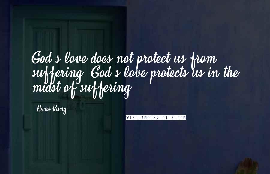 Hans Kung Quotes: God's love does not protect us from suffering. God's love protects us in the midst of suffering.