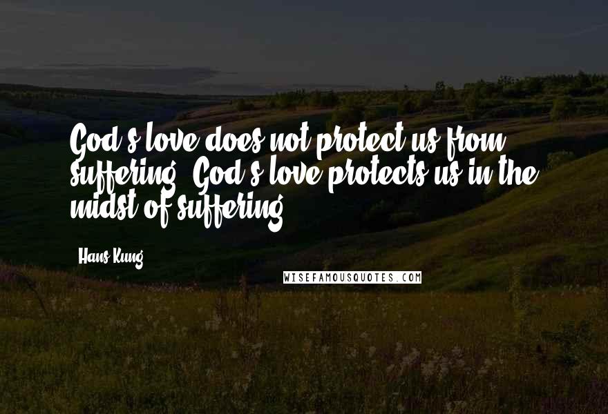 Hans Kung Quotes: God's love does not protect us from suffering. God's love protects us in the midst of suffering.