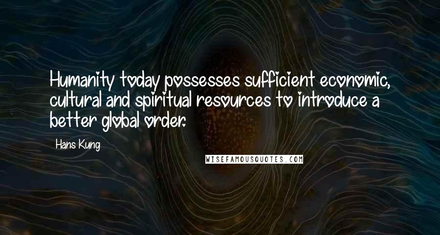 Hans Kung Quotes: Humanity today possesses sufficient economic, cultural and spiritual resources to introduce a better global order.