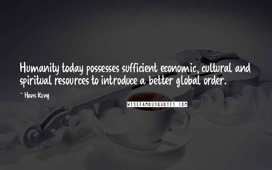 Hans Kung Quotes: Humanity today possesses sufficient economic, cultural and spiritual resources to introduce a better global order.