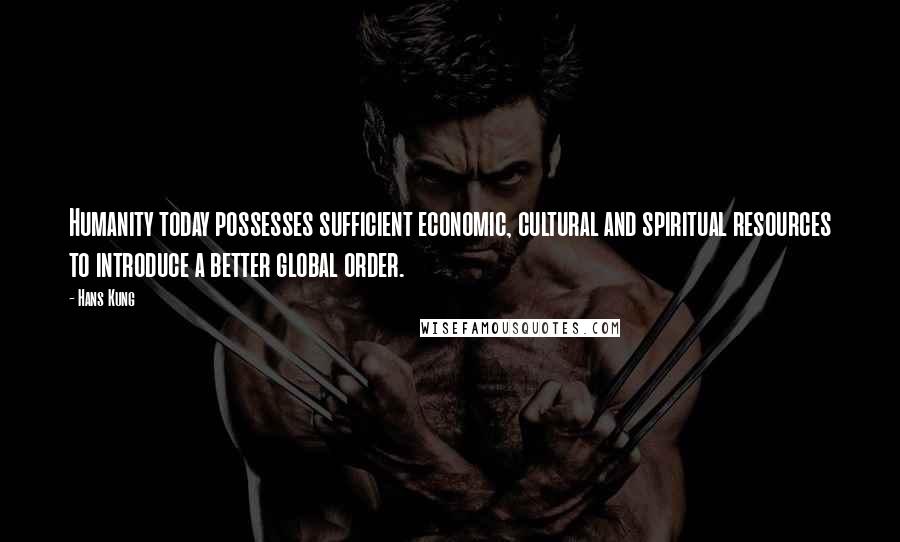 Hans Kung Quotes: Humanity today possesses sufficient economic, cultural and spiritual resources to introduce a better global order.