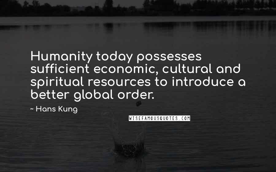 Hans Kung Quotes: Humanity today possesses sufficient economic, cultural and spiritual resources to introduce a better global order.