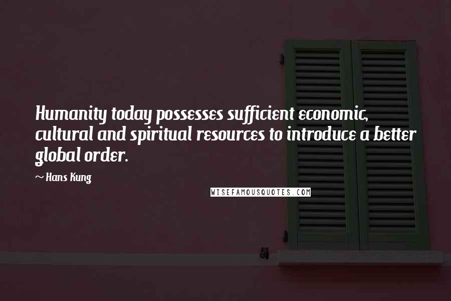 Hans Kung Quotes: Humanity today possesses sufficient economic, cultural and spiritual resources to introduce a better global order.